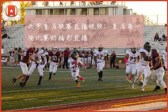 西甲皇马联赛直播视频：皇马每一场比赛的精彩直播