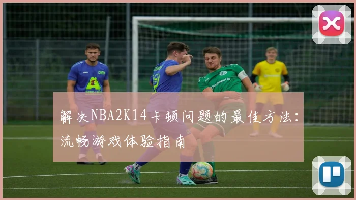 解决NBA2K14卡顿问题的最佳方法：流畅游戏体验指南