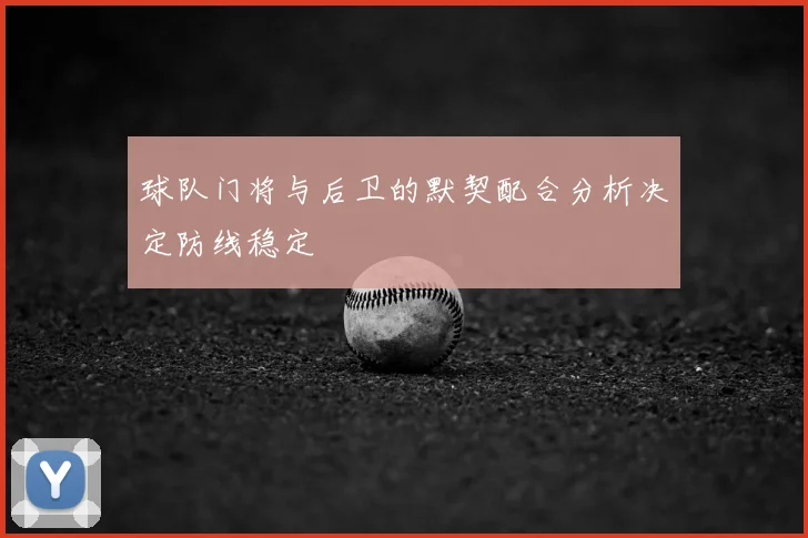 球队门将与后卫的默契配合分析决定防线稳定