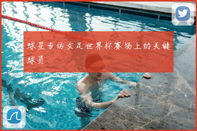 球星专访女足世界杯赛场上的关键球员