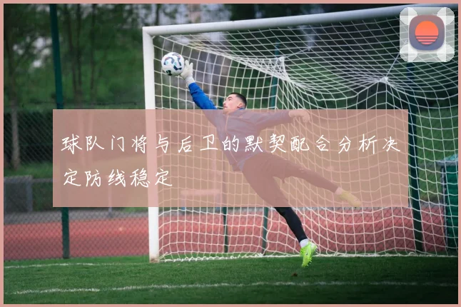 球队门将与后卫的默契配合分析决定防线稳定