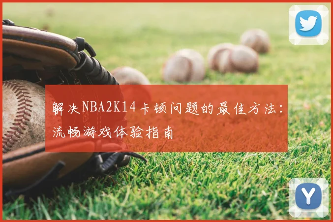 解决NBA2K14卡顿问题的最佳方法:流畅游戏体验指南